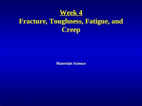 Week 4 Fracture, Toughness, Fatigue, and Creep 